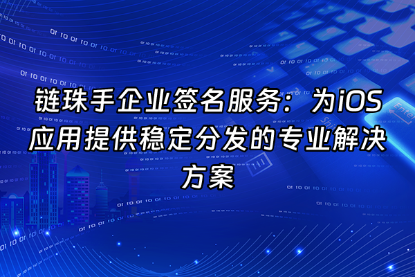 +链珠手企业签名服务：为iOS应用提供稳定分发的专业解决方案+