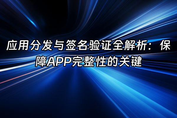 +应用分发与签名验证全解析：保障APP完整性的关键+