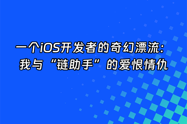 +一个iOS开发者的奇幻漂流：我与“链助手”的爱恨情仇+