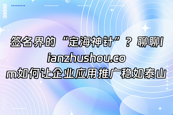 +签名界的“定海神针”？聊聊lianzhushou.com如何让企业应用推广稳如泰山+