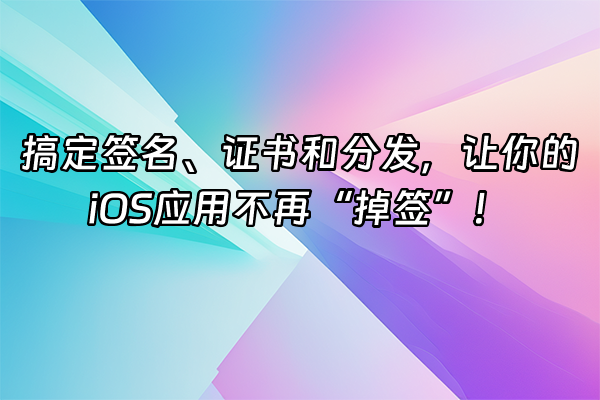 +搞定签名、证书和分发，让你的iOS应用不再“掉签”！+