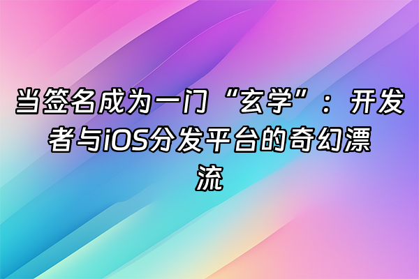 +当签名成为一门“玄学”：开发者与iOS分发平台的奇幻漂流+