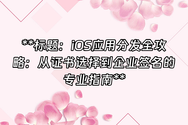+**标题：iOS应用分发全攻略：从证书选择到企业签名的专业指南**+