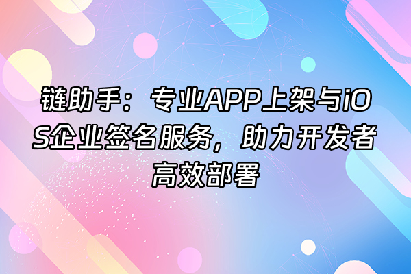 +链助手：专业APP上架与iOS企业签名服务，助力开发者高效部署+
