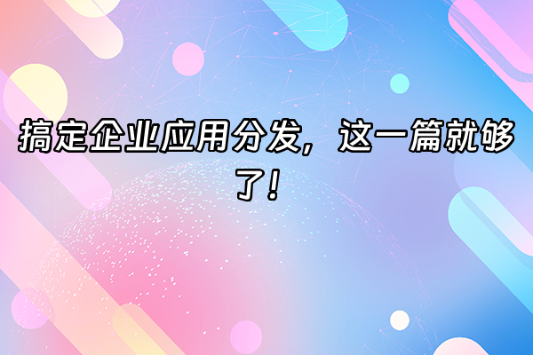 +搞定企业应用分发，这一篇就够了！+