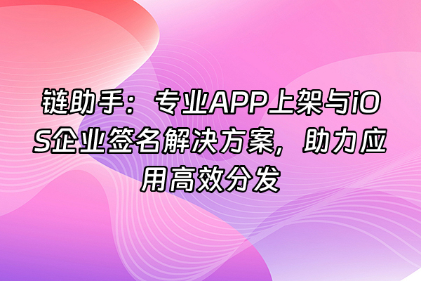 +链助手：专业APP上架与iOS企业签名解决方案，助力应用高效分发+