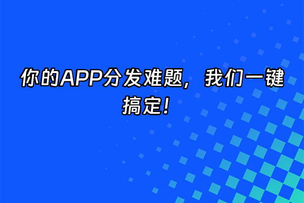 +你的APP分发难题，我们一键搞定！+