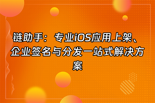 +链助手：专业iOS应用上架、企业签名与分发一站式解决方案+