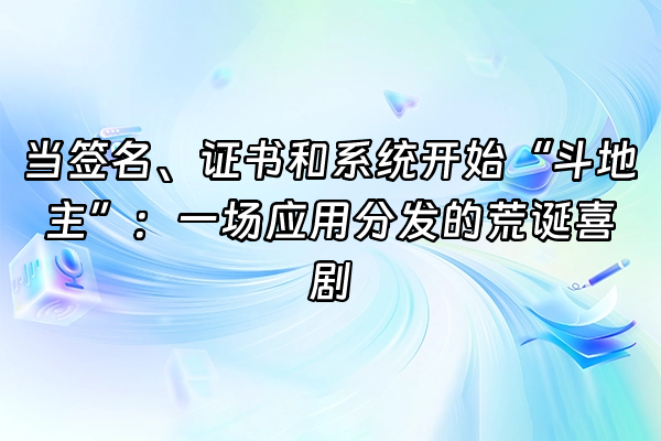 +当签名、证书和系统开始“斗地主”：一场应用分发的荒诞喜剧+