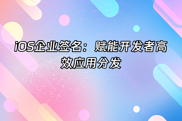 +iOS企业签名：赋能开发者高效应用分发+