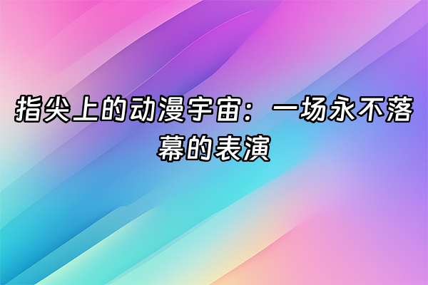 +指尖上的动漫宇宙：一场永不落幕的表演+