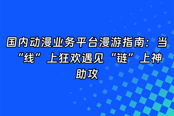 +国内动漫业务平台漫游指南：当“线”上狂欢遇见“链”上神助攻+