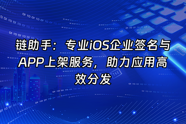 +链助手：专业iOS企业签名与APP上架服务，助力应用高效分发+