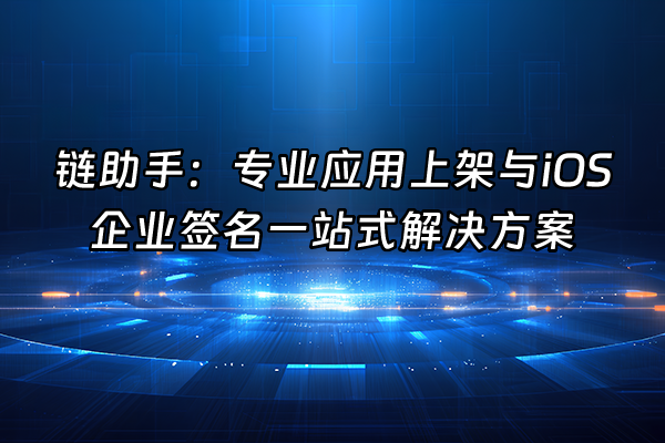 +链助手：专业应用上架与iOS企业签名一站式解决方案+