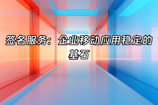 +签名服务：企业移动应用稳定的基石+