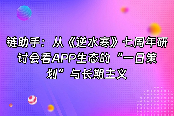 +链助手：从《逆水寒》七周年研讨会看APP生态的“一日策划”与长期主义+