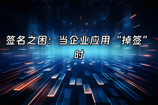 +签名之困：当企业应用“掉签”时+