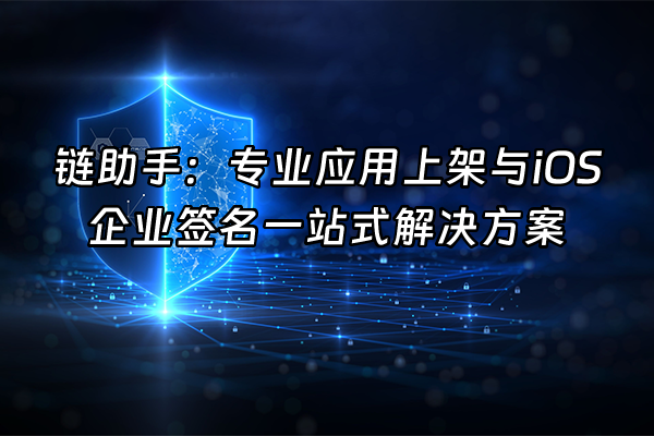 +链助手：专业应用上架与iOS企业签名一站式解决方案+