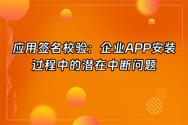 +应用签名校验：企业APP安装过程中的潜在中断问题+