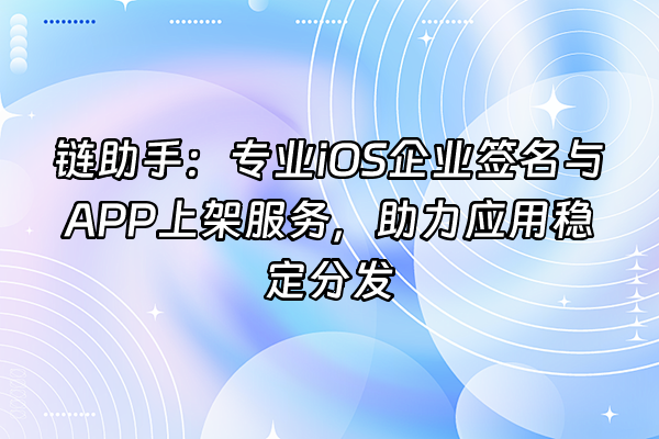 +链助手：专业iOS企业签名与APP上架服务，助力应用稳定分发+