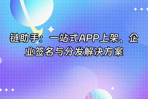 +链助手：一站式APP上架、企业签名与分发解决方案+
