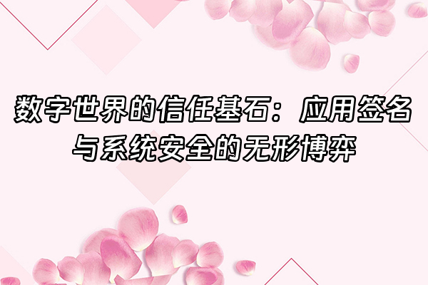 +数字世界的信任基石：应用签名与系统安全的无形博弈+