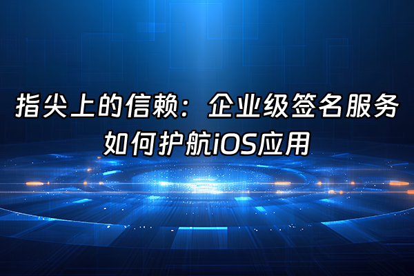 +指尖上的信赖：企业级签名服务如何护航iOS应用+