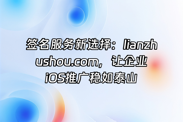 +签名服务新选择：lianzhushou.com，让企业iOS推广稳如泰山+