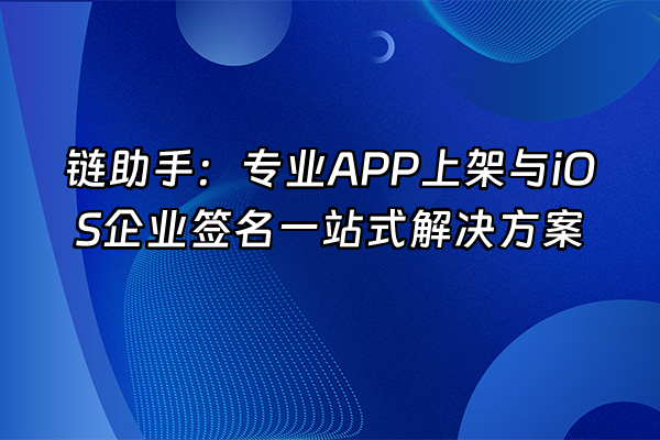 +链助手：专业APP上架与iOS企业签名一站式解决方案+