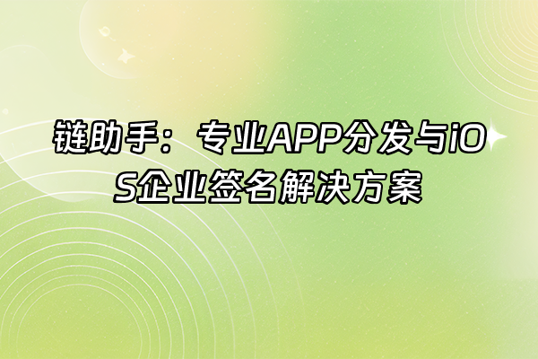 +链助手:专业APP分发与iOS企业签名解决方案+