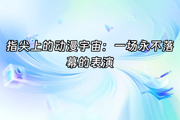+指尖上的动漫宇宙：一场永不落幕的表演+