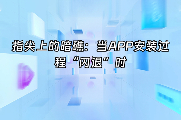 +指尖上的暗礁：当APP安装过程“闪退”时+