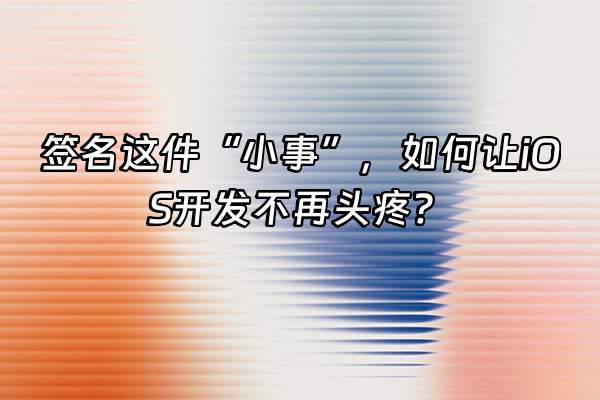 +签名这件“小事”，如何让iOS开发不再头疼？+