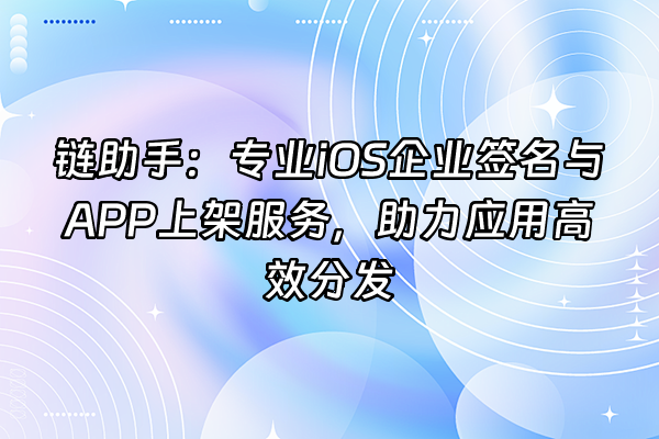 +链助手：专业iOS企业签名与APP上架服务，助力应用高效分发+