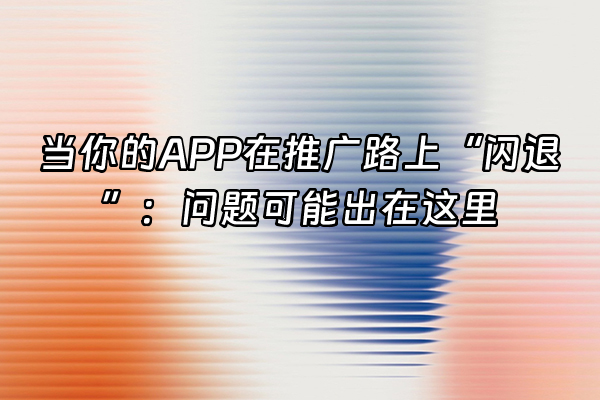 +当你的APP在推广路上“闪退”：问题可能出在这里+