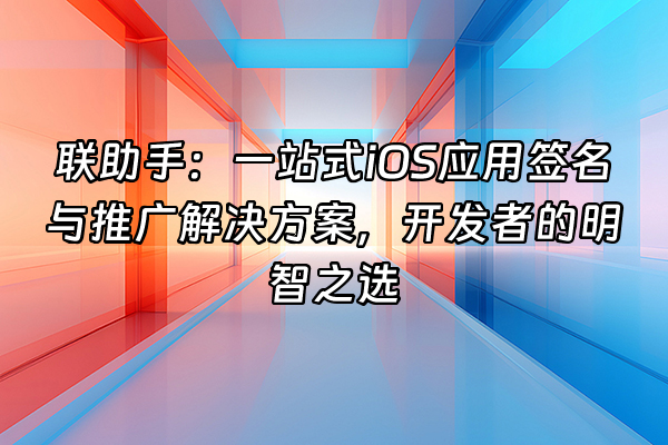 +联助手：一站式iOS应用签名与推广解决方案，开发者的明智之选+