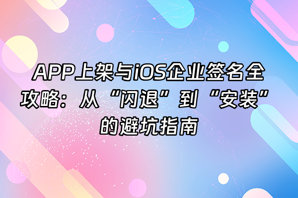 +APP上架与iOS企业签名全攻略：从“闪退”到“安装”的避坑指南+
