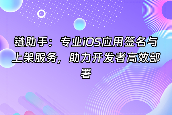 +链助手：专业iOS应用签名与上架服务，助力开发者高效部署+