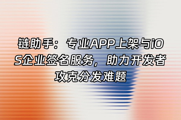 +链助手：专业APP上架与iOS企业签名服务，助力开发者攻克分发难题+