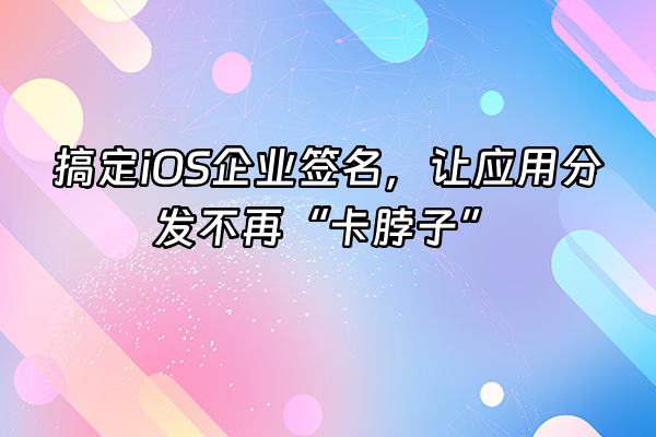 +搞定iOS企业签名，让应用分发不再“卡脖子”+