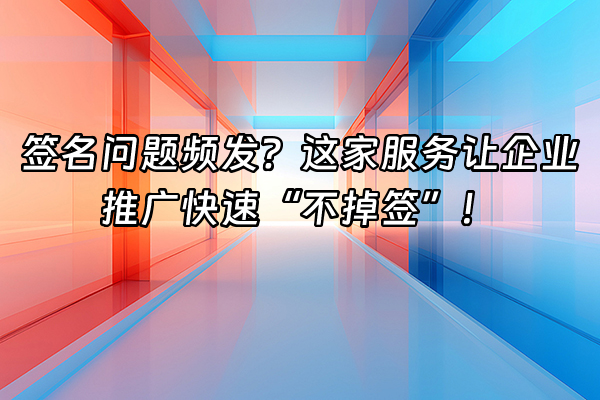+签名问题频发？这家服务让企业推广快速“不掉签”！+