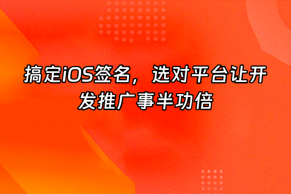+搞定iOS签名，选对平台让开发推广事半功倍+