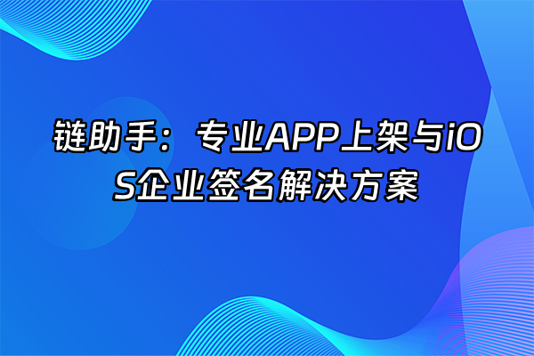 +链助手：专业APP上架与iOS企业签名解决方案+