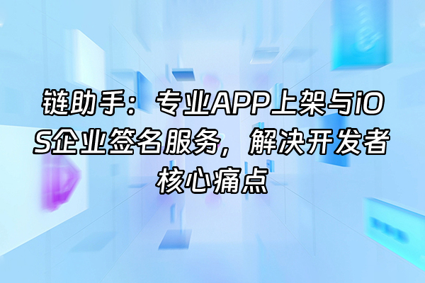 +链助手：专业APP上架与iOS企业签名服务，解决开发者核心痛点+