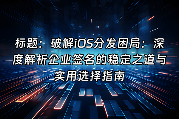 +标题：破解iOS分发困局：深度解析企业签名的稳定之道与实用选择指南+