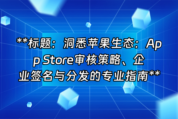 +**标题：洞悉苹果生态：App Store审核策略、企业签名与分发的专业指南**+