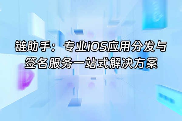 +链助手：专业iOS应用分发与签名服务一站式解决方案+