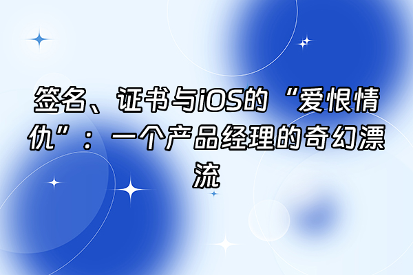 +签名、证书与iOS的“爱恨情仇”：一个产品经理的奇幻漂流+
