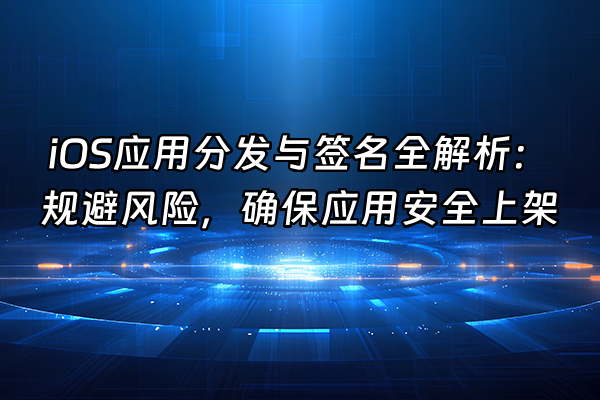 +iOS应用分发与签名全解析：规避风险，确保应用安全上架+