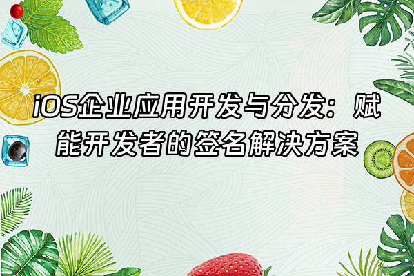 +iOS企业应用开发与分发：赋能开发者的签名解决方案+